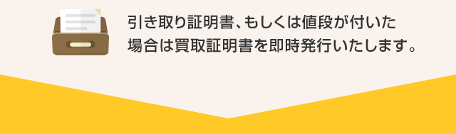 引き取り証明書、もしくは値段が付いた場合は買取証明書を即時発行いたします。