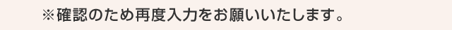 ※確認のため再度入力をお願いいたします。